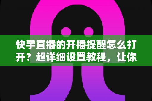 快手直播的开播提醒怎么打开?超详细设置教程,让你不错过任何一场精彩直播 快手直播的开播提醒怎么打开?超详细设置教程,让你不错过任何一场精彩直播