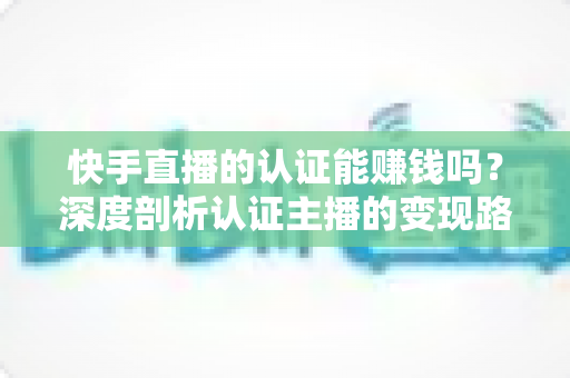 快手直播的认证能赚钱吗?深度剖析认证主播的变现路径与赚钱真相 快手直播的认证能赚钱吗?深度剖析认证主播的变现路径与赚钱真相