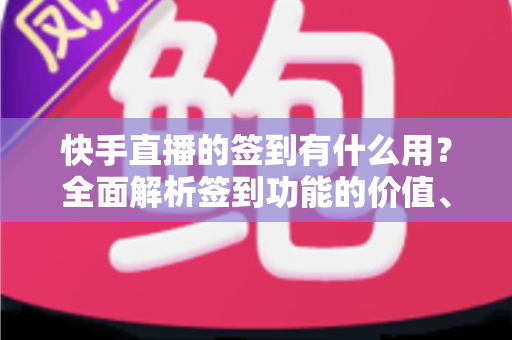 快手直播的签到有什么用?全面解析签到功能的价值、奖励与实用玩法指南 快手直播的签到有什么用?全面解析签到功能的价值、奖励与实用玩法指南