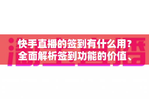 快手直播的签到有什么用?全面解析签到功能的价值、奖励与实用玩法指南 快手直播的签到有什么用?全面解析签到功能的价值、奖励与实用玩法指南