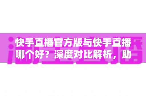 快手直播官方版与快手直播哪个好?深度对比解析,助你找到最安全流畅的直播体验 快手直播官方版与快手直播哪个好?深度对比解析,助你找到最安全流畅的直播体验