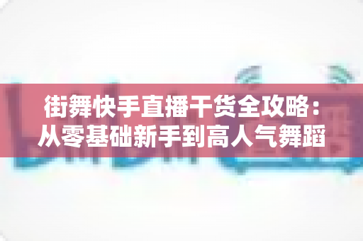 街舞快手直播干货全攻略:从零基础新手到高人气舞蹈主播的实战进阶指南 街舞快手直播干货全攻略:从零基础新手到高人气舞蹈主播的实战进阶指南