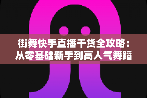 街舞快手直播干货全攻略:从零基础新手到高人气舞蹈主播的实战进阶指南 街舞快手直播干货全攻略:从零基础新手到高人气舞蹈主播的实战进阶指南