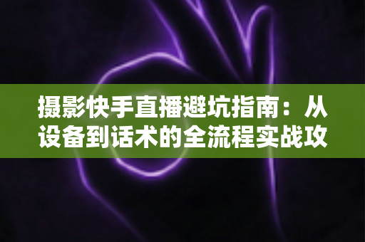 摄影快手直播避坑指南:从设备到话术的全流程实战攻略,助你少走弯路、快速涨粉变现 摄影快手直播避坑指南:从设备到话术的全流程实战攻略,助你少走弯路、快速涨粉变现