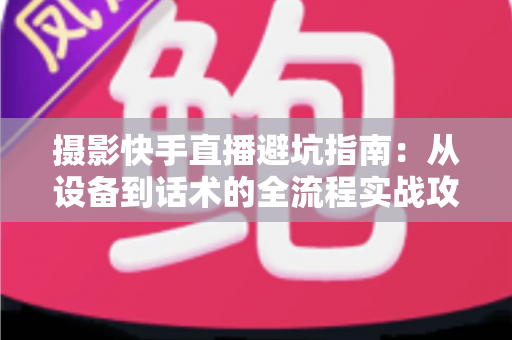 摄影快手直播避坑指南:从设备到话术的全流程实战攻略,助你少走弯路、快速涨粉变现 摄影快手直播避坑指南:从设备到话术的全流程实战攻略,助你少走弯路、快速涨粉变现