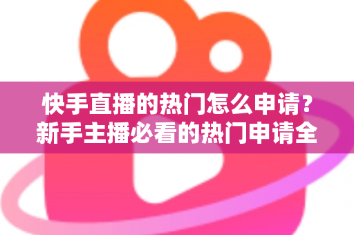 快手直播的热门怎么申请?新手主播必看的热门申请全流程与上热门实战攻略 快手直播的热门怎么申请?新手主播必看的热门申请全流程与上热门实战攻略