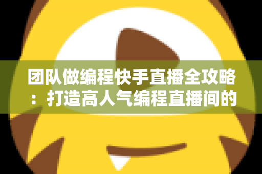 团队做编程快手直播全攻略:打造高人气编程直播间的实战指南 团队做编程快手直播全攻略:打造高人气编程直播间的实战指南