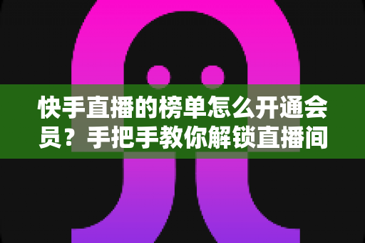 快手直播的榜单怎么开通会员?手把手教你解锁直播间粉丝团与榜单权益全流程 快手直播的榜单怎么开通会员?手把手教你解锁直播间粉丝团与榜单权益全流程