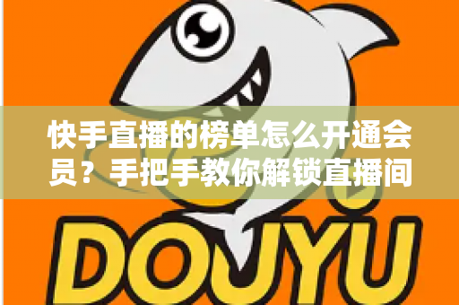 快手直播的榜单怎么开通会员？手把手教你解锁直播间粉丝团与榜单权益全流程