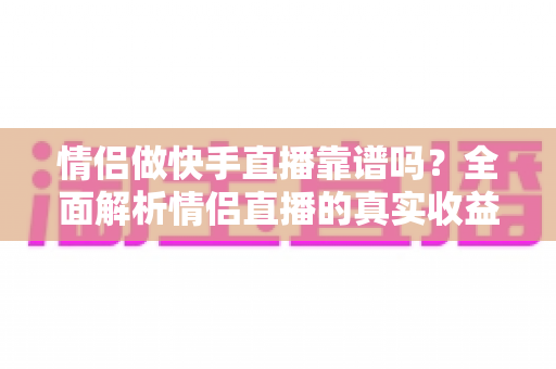 情侣做快手直播靠谱吗?全面解析情侣直播的真实收益、风险与成功之道 情侣做快手直播靠谱吗?全面解析情侣直播的真实收益、风险与成功之道