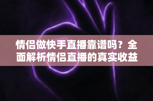 情侣做快手直播靠谱吗?全面解析情侣直播的真实收益、风险与成功之道 情侣做快手直播靠谱吗?全面解析情侣直播的真实收益、风险与成功之道