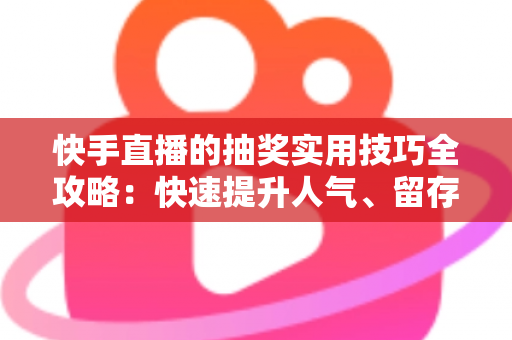 快手直播的抽奖实用技巧全攻略：快速提升人气、留存与转化的实战指南