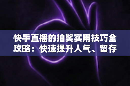 快手直播的抽奖实用技巧全攻略：快速提升人气、留存与转化的实战指南