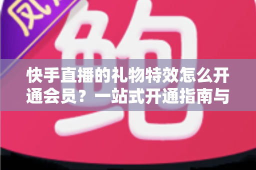 快手直播的礼物特效怎么开通会员？一站式开通指南与权益全解析