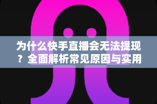 为什么快手直播会无法提现?全面解析常见原因与实用解决方法 为什么快手直播会无法提现?全面解析常见原因与实用解决方法