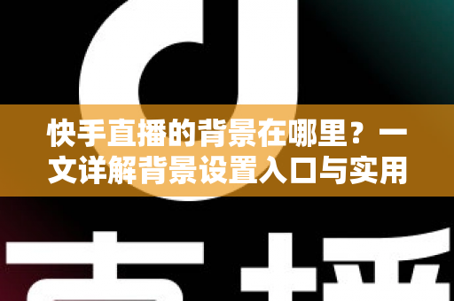 快手直播的背景在哪里?一文详解背景设置入口与实用操作技巧 快手直播的背景在哪里?一文详解背景设置入口与实用操作技巧