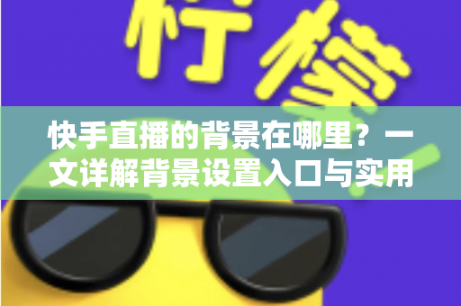 快手直播的背景在哪里?一文详解背景设置入口与实用操作技巧 快手直播的背景在哪里?一文详解背景设置入口与实用操作技巧