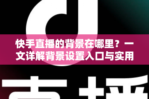 快手直播的背景在哪里?一文详解背景设置入口与实用操作技巧 快手直播的背景在哪里?一文详解背景设置入口与实用操作技巧