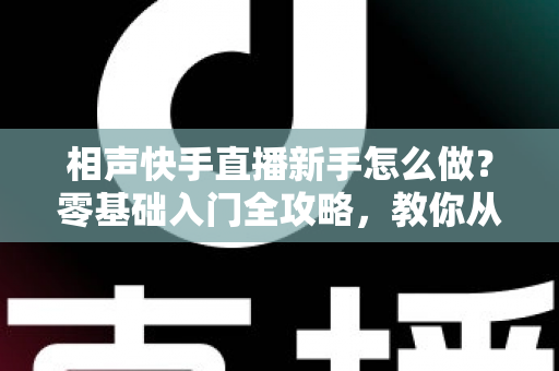相声快手直播新手怎么做?零基础入门全攻略,教你从开麦到圈粉一步到位 相声快手直播新手怎么做?零基础入门全攻略,教你从开麦到圈粉一步到位