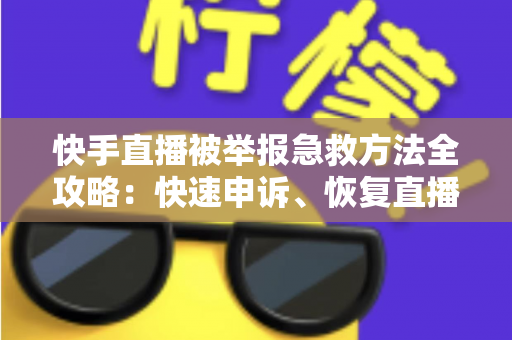 快手直播被举报急救方法全攻略：快速申诉、恢复直播权限的实用指南