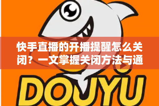 快手直播的开播提醒怎么关闭?一文掌握关闭方法与通知管理技巧 快手直播的开播提醒怎么关闭?一文掌握关闭方法与通知管理技巧