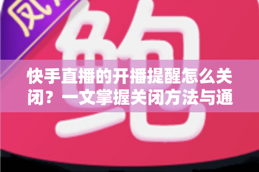 快手直播的开播提醒怎么关闭?一文掌握关闭方法与通知管理技巧 快手直播的开播提醒怎么关闭?一文掌握关闭方法与通知管理技巧