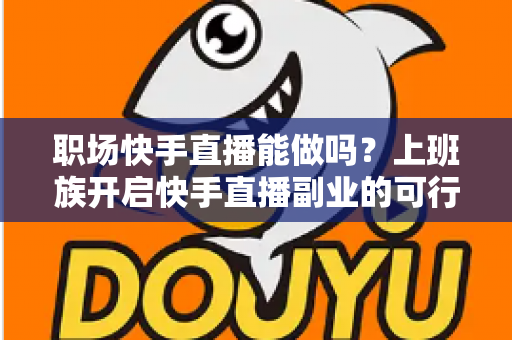 职场快手直播能做吗？上班族开启快手直播副业的可行性深度解析