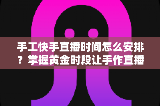 手工快手直播时间怎么安排？掌握黄金时段让手作直播间流量翻倍