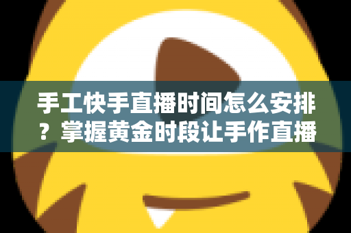 手工快手直播时间怎么安排？掌握黄金时段让手作直播间流量翻倍