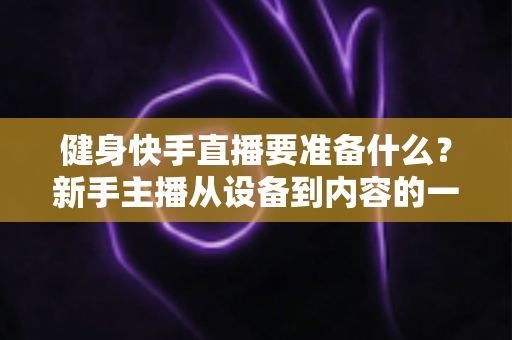 健身快手直播要准备什么?新手主播从设备到内容的一站式开播指南 健身快手直播要准备什么?新手主播从设备到内容的一站式开播指南