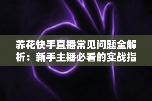 养花快手直播常见问题全解析:新手主播必看的实战指南与答疑手册 养花快手直播常见问题全解析:新手主播必看的实战指南与答疑手册