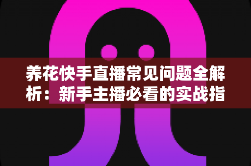 养花快手直播常见问题全解析:新手主播必看的实战指南与答疑手册 养花快手直播常见问题全解析:新手主播必看的实战指南与答疑手册
