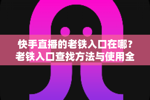 快手直播的老铁入口在哪?老铁入口查找方法与使用全攻略 快手直播的老铁入口在哪?老铁入口查找方法与使用全攻略