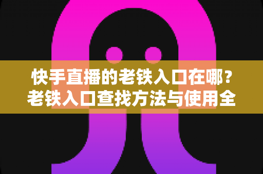 快手直播的老铁入口在哪?老铁入口查找方法与使用全攻略 快手直播的老铁入口在哪?老铁入口查找方法与使用全攻略