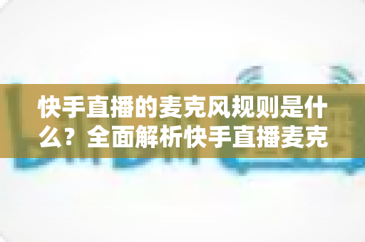 快手直播的麦克风规则是什么?全面解析快手直播麦克风使用规范与避坑指南 快手直播的麦克风规则是什么?全面解析快手直播麦克风使用规范与避坑指南