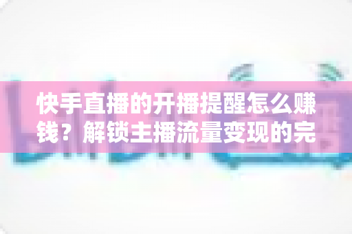 快手直播的开播提醒怎么赚钱？解锁主播流量变现的完整攻略