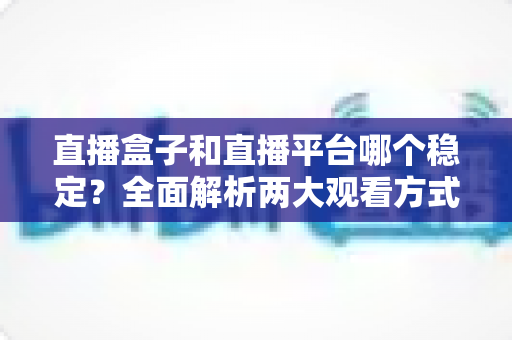 直播盒子和直播平台哪个稳定？全面解析两大观看方式的稳定性差异与选购指南