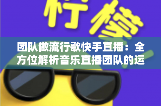 团队做流行歌快手直播:全方位解析音乐直播团队的运营指南与变现秘籍 团队做流行歌快手直播:全方位解析音乐直播团队的运营指南与变现秘籍