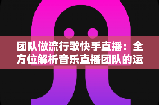 团队做流行歌快手直播:全方位解析音乐直播团队的运营指南与变现秘籍 团队做流行歌快手直播:全方位解析音乐直播团队的运营指南与变现秘籍