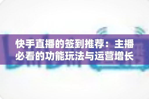 快手直播的签到推荐：主播必看的功能玩法与运营增长全指南