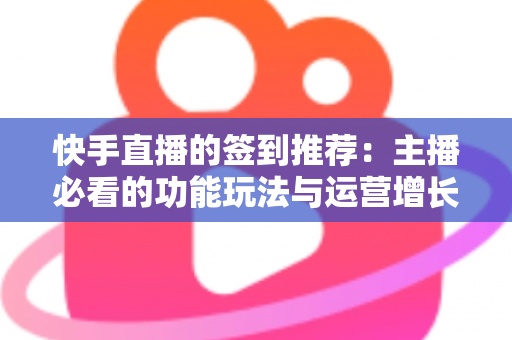 快手直播的签到推荐：主播必看的功能玩法与运营增长全指南