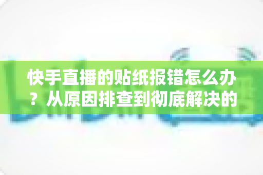 快手直播的贴纸报错怎么办?从原因排查到彻底解决的完整指南 快手直播的贴纸报错怎么办?从原因排查到彻底解决的完整指南