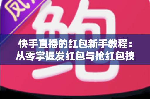 快手直播的红包新手教程：从零掌握发红包与抢红包技巧，快速提升直播间人气