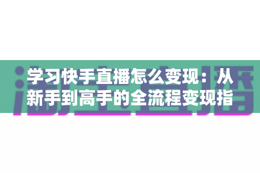 学习快手直播怎么变现:从新手到高手的全流程变现指南,看完就能上手 学习快手直播怎么变现:从新手到高手的全流程变现指南,看完就能上手