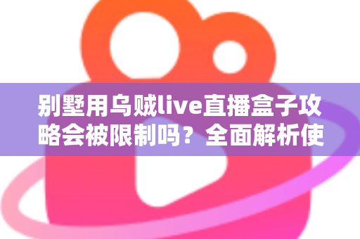 别墅用乌贼live直播盒子攻略会被限制吗?全面解析使用限制与应对方法 别墅用乌贼live直播盒子攻略会被限制吗?全面解析使用限制与应对方法