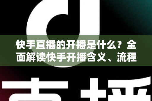 快手直播的开播是什么？全面解读快手开播含义、流程与实用技巧