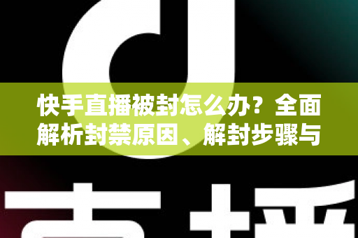 快手直播被封怎么办？全面解析封禁原因、解封步骤与防封实用技巧