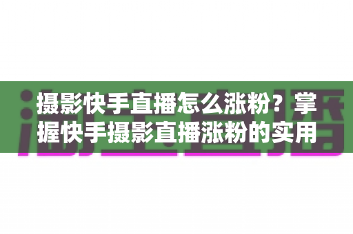 摄影快手直播怎么涨粉?掌握快手摄影直播涨粉的实用技巧与完整运营策略 摄影快手直播怎么涨粉?掌握快手摄影直播涨粉的实用技巧与完整运营策略