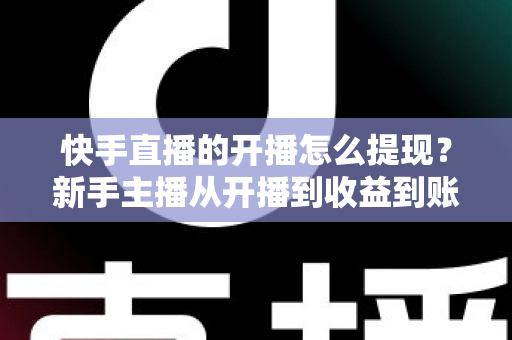 快手直播的开播怎么提现?新手主播从开播到收益到账的全流程实用指南 快手直播的开播怎么提现?新手主播从开播到收益到账的全流程实用指南