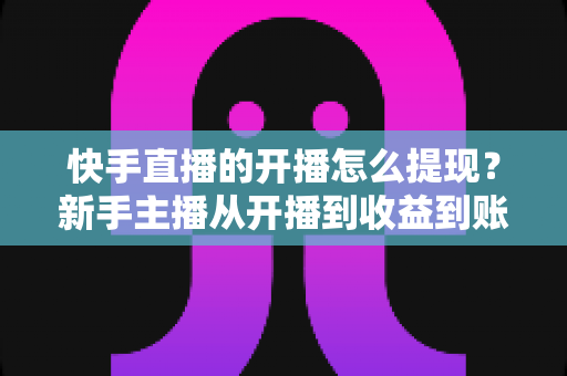 快手直播的开播怎么提现?新手主播从开播到收益到账的全流程实用指南 快手直播的开播怎么提现?新手主播从开播到收益到账的全流程实用指南